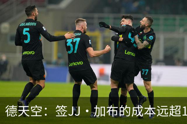 德天空：签JJ·加布的成本远超1000-1500万欧；拜仁现落后于皇萨